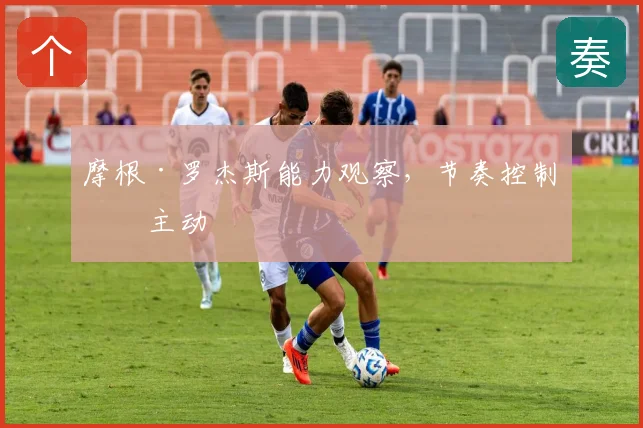 摩根·罗杰斯能力观察，节奏控制争主动