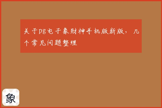 关于pg电子象财神手机版新版，几个常见问题整理