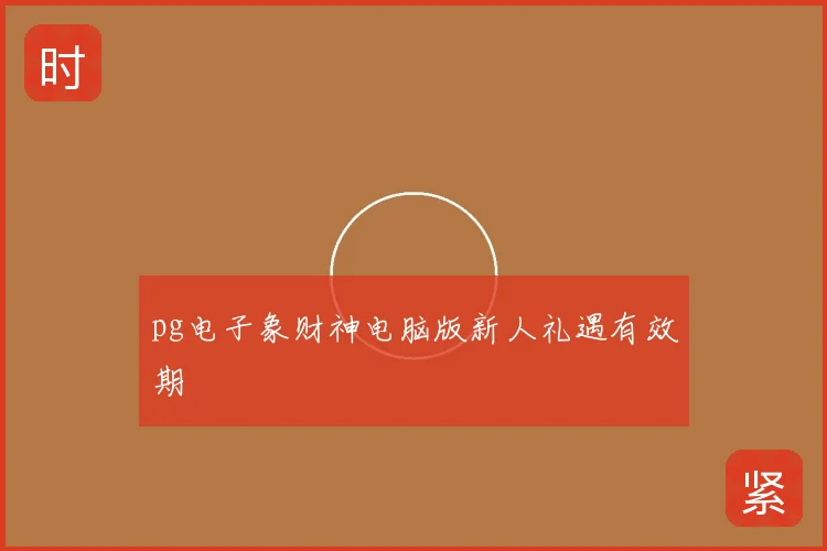 pg电子象财神电脑版新人礼遇有效期